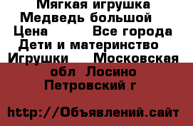 Мягкая игрушка Медведь-большой. › Цена ­ 750 - Все города Дети и материнство » Игрушки   . Московская обл.,Лосино-Петровский г.